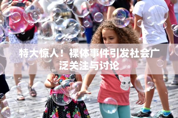 特大惊人！裸体事件引发社会广泛关注与讨论