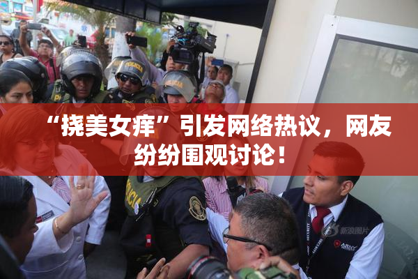 “挠美女痒”引发网络热议，网友纷纷围观讨论！