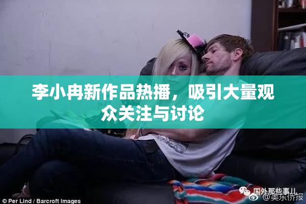 李小冉新作品热播，吸引大量观众关注与讨论