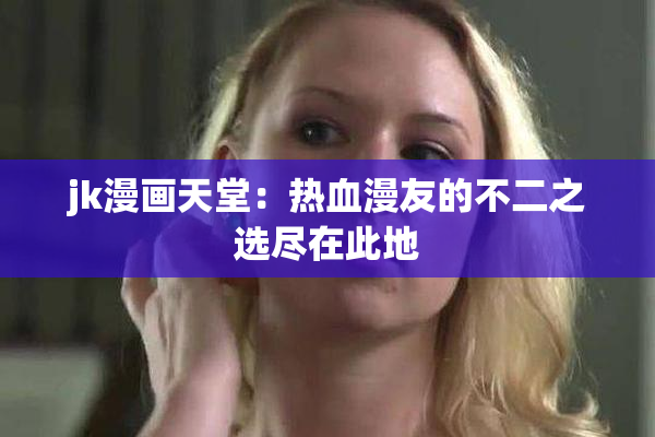 jk漫画天堂：热血漫友的不二之选尽在此地