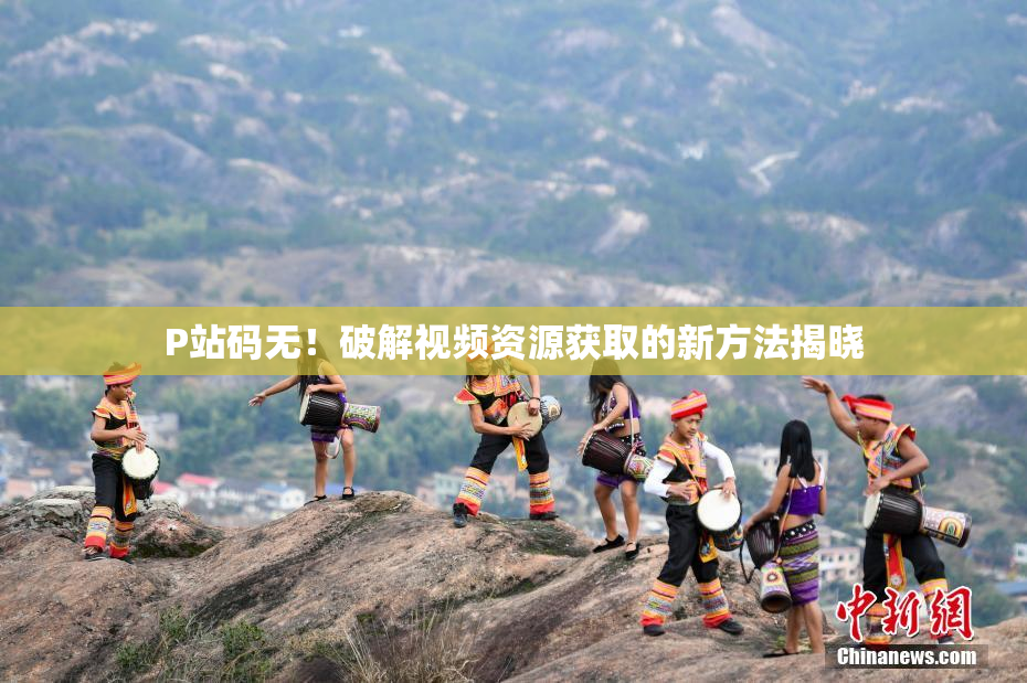 P站码无！破解视频资源获取的新方法揭晓