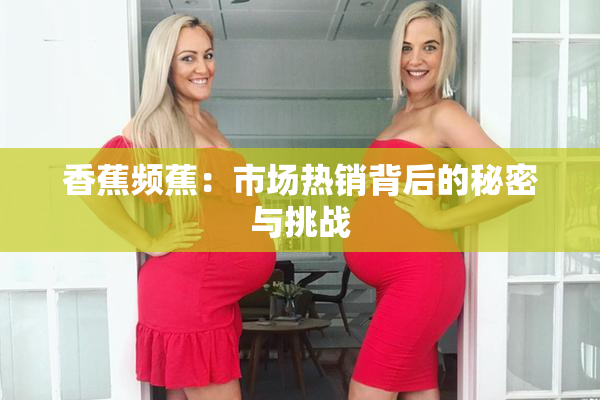 香蕉频蕉：市场热销背后的秘密与挑战