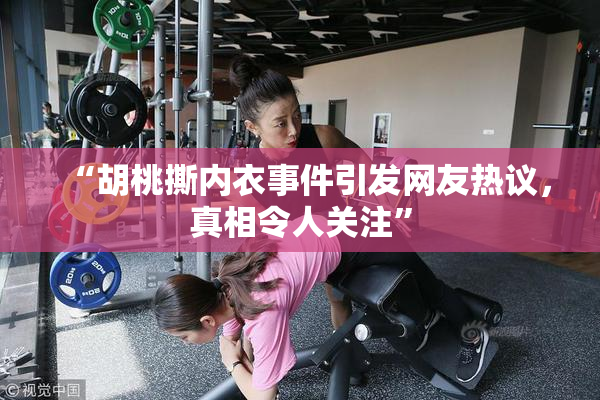 “胡桃撕内衣事件引发网友热议，真相令人关注”