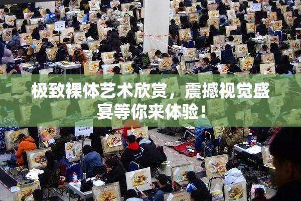 极致裸体艺术欣赏，震撼视觉盛宴等你来体验！