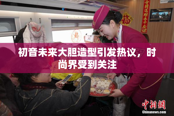 初音未来大胆造型引发热议，时尚界受到关注