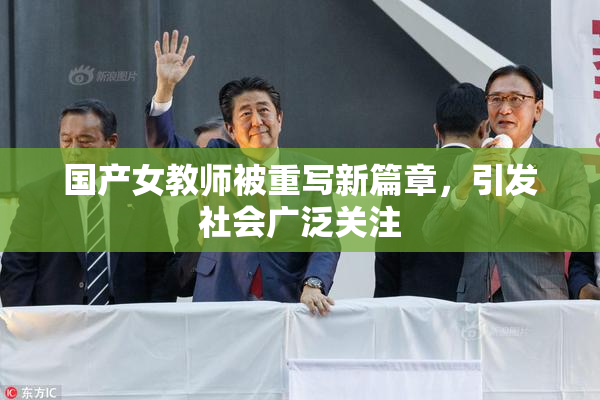 国产女教师被重写新篇章，引发社会广泛关注