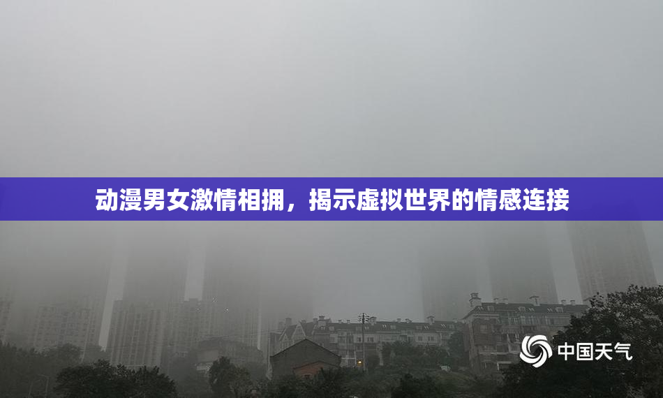 动漫男女激情相拥，揭示虚拟世界的情感连接