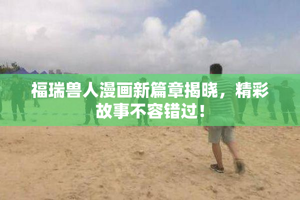 福瑞兽人漫画新篇章揭晓，精彩故事不容错过！