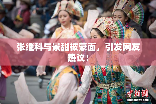 张继科与景甜被蒙面，引发网友热议！