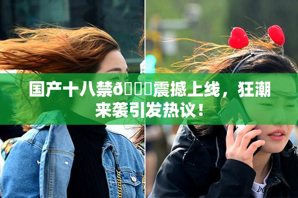 国产十八禁🔞震撼上线，狂潮来袭引发热议！
