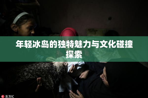 年轻冰岛的独特魅力与文化碰撞探索