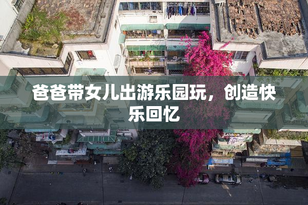 爸爸带女儿出游乐园玩，创造快乐回忆