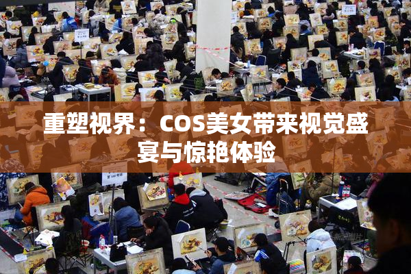 重塑视界：COS美女带来视觉盛宴与惊艳体验