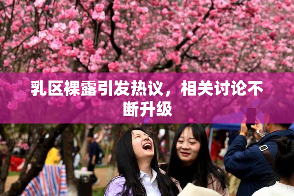 乳区裸露引发热议，相关讨论不断升级