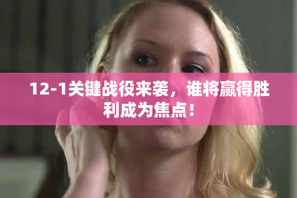 12-1关键战役来袭，谁将赢得胜利成为焦点！