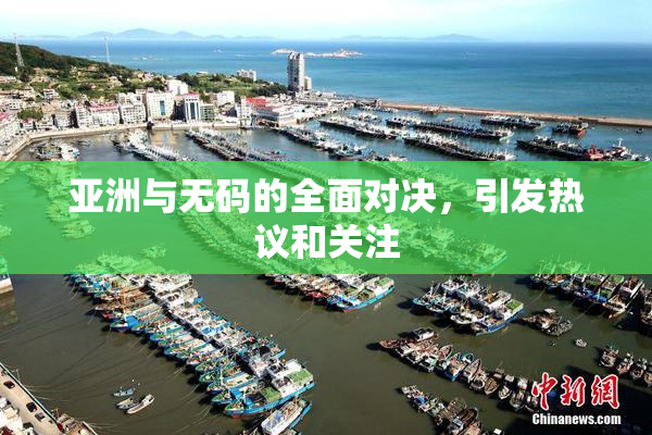 亚洲与无码的全面对决，引发热议和关注