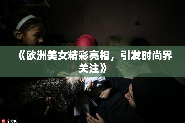 《欧洲美女精彩亮相，引发时尚界关注》