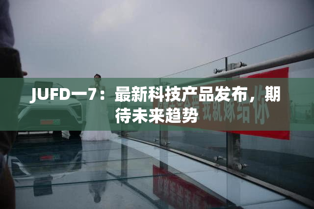 JUFD一7：最新科技产品发布，期待未来趋势