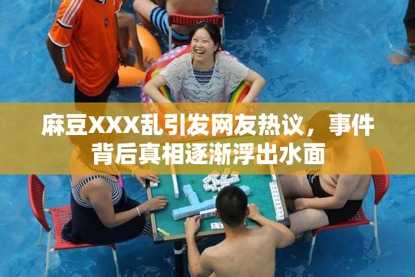 麻豆XXX乱引发网友热议，事件背后真相逐渐浮出水面
