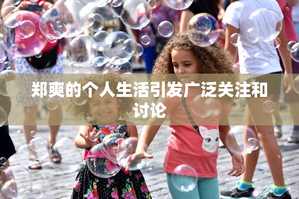 郑爽的个人生活引发广泛关注和讨论