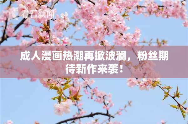 成人漫画热潮再掀波澜，粉丝期待新作来袭！