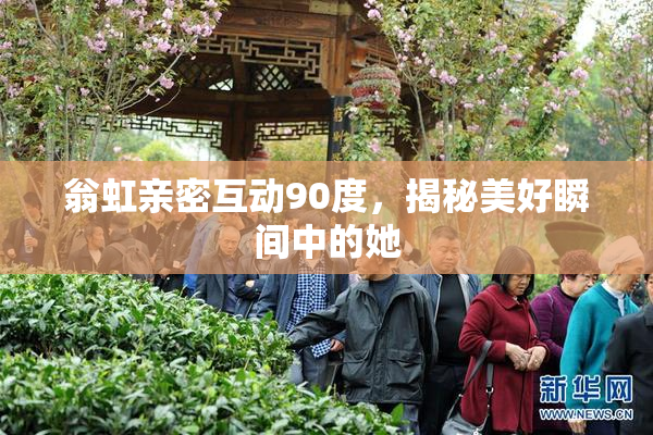 翁虹亲密互动90度，揭秘美好瞬间中的她