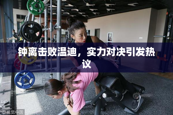 钟离击败温迪，实力对决引发热议
