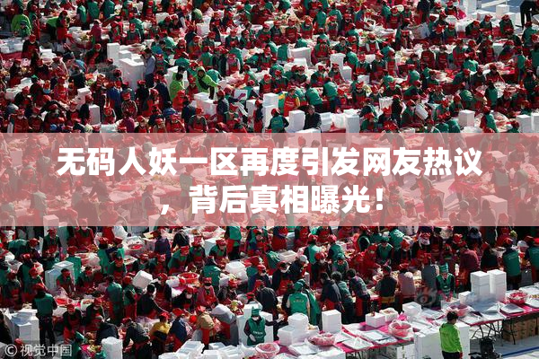 无码人妖一区再度引发网友热议，背后真相曝光！