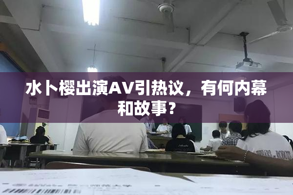 水卜樱出演AV引热议，有何内幕和故事？
