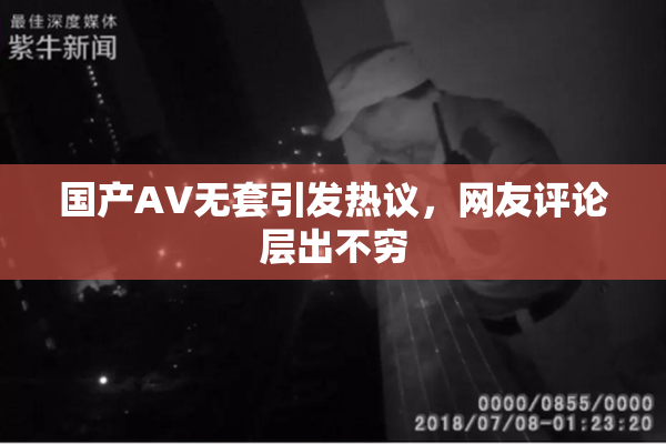 国产AV无套引发热议，网友评论层出不穷