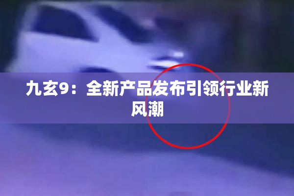 九玄9：全新产品发布引领行业新风潮