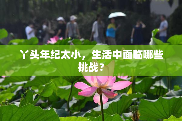 丫头年纪太小，生活中面临哪些挑战？