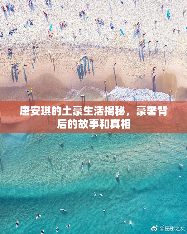 唐安琪的土豪生活揭秘，豪奢背后的故事和真相