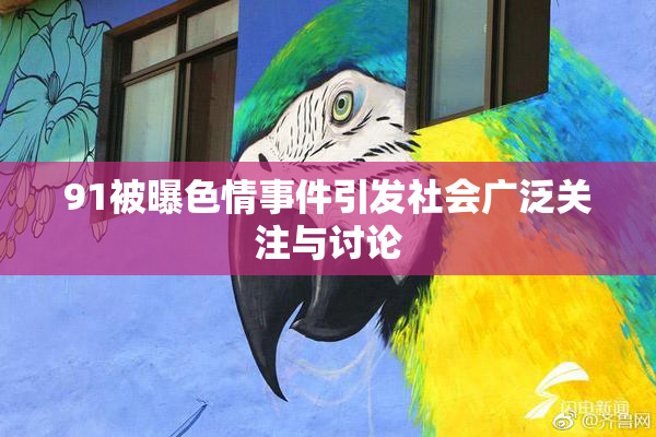 91被曝色情事件引发社会广泛关注与讨论