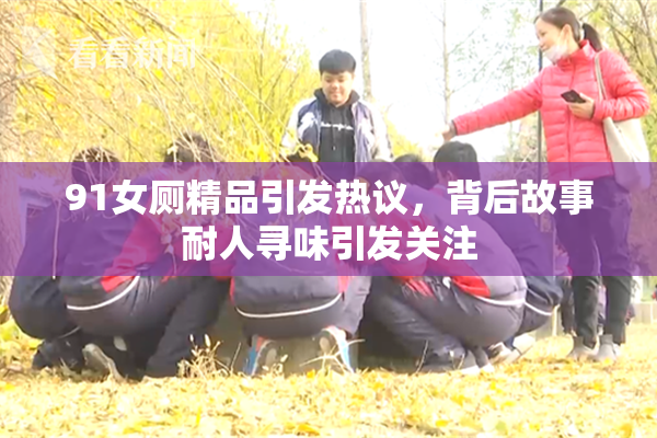91女厕精品引发热议，背后故事耐人寻味引发关注