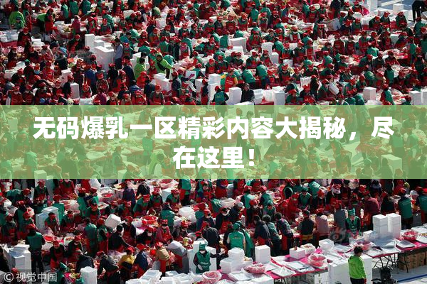无码爆乳一区精彩内容大揭秘，尽在这里！