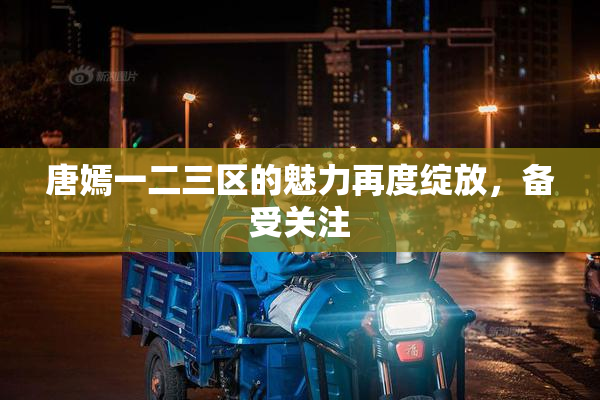 唐嫣一二三区的魅力再度绽放，备受关注