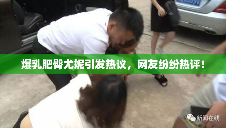 爆乳肥臀尤妮引发热议，网友纷纷热评！