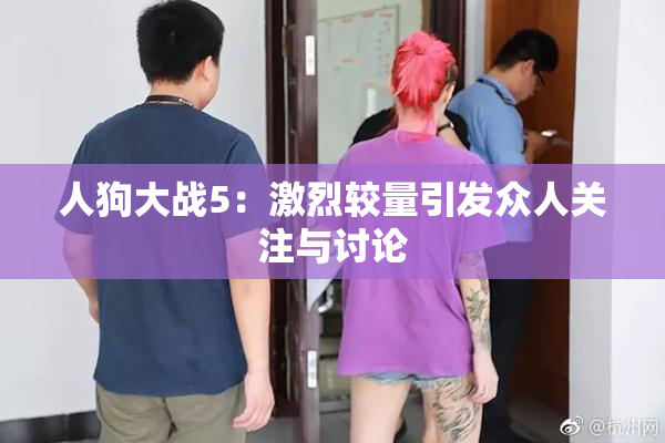 人狗大战5：激烈较量引发众人关注与讨论