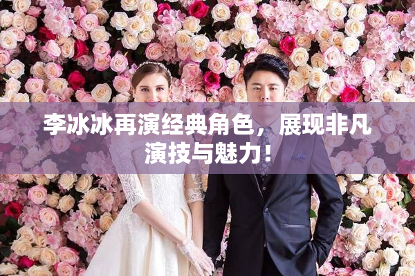李冰冰再演经典角色，展现非凡演技与魅力！