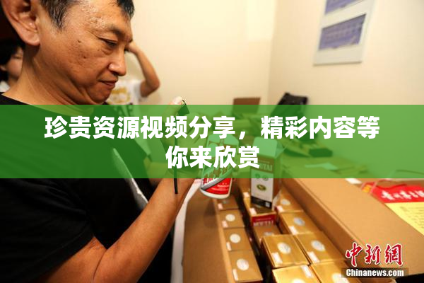 珍贵资源视频分享，精彩内容等你来欣赏