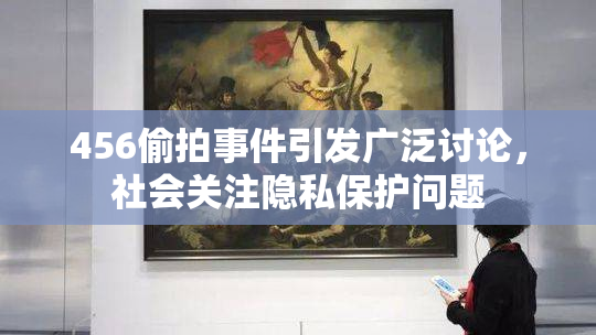 456偷拍事件引发广泛讨论，社会关注隐私保护问题