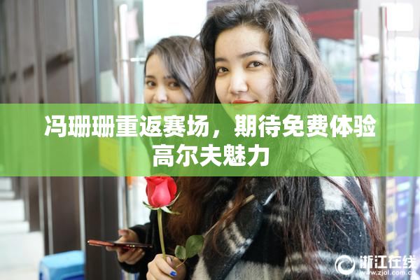 冯珊珊重返赛场，期待免费体验高尔夫魅力