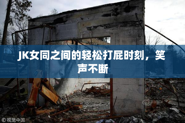 JK女同之间的轻松打屁时刻，笑声不断