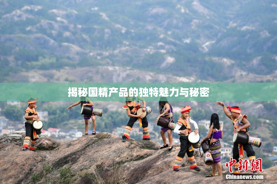 揭秘国精产品的独特魅力与秘密