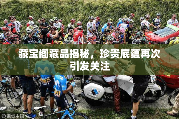 藏宝阁藏品揭秘，珍贵底蕴再次引发关注