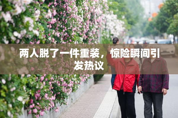 两人脱了一件重装，惊险瞬间引发热议