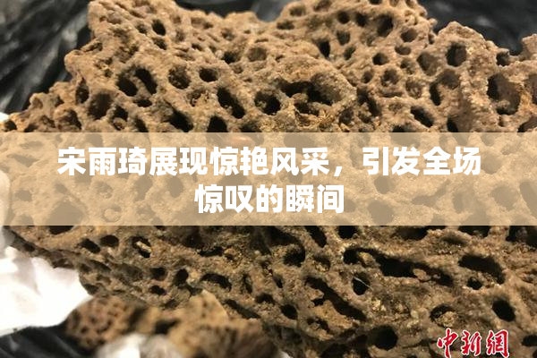 宋雨琦展现惊艳风采，引发全场惊叹的瞬间