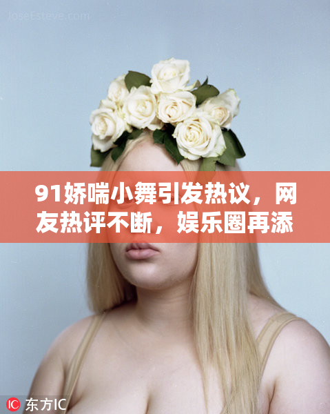 91娇喘小舞引发热议，网友热评不断，娱乐圈再添话题之王！
