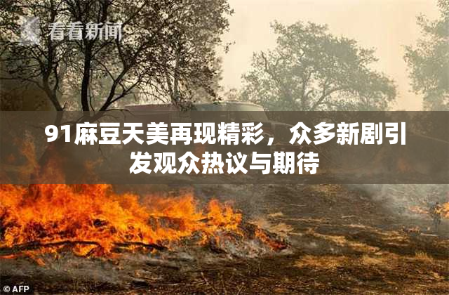 91麻豆天美再现精彩，众多新剧引发观众热议与期待